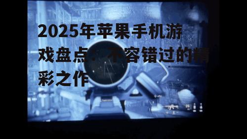 2025年苹果手机游戏盘点:不容错过的精彩之作