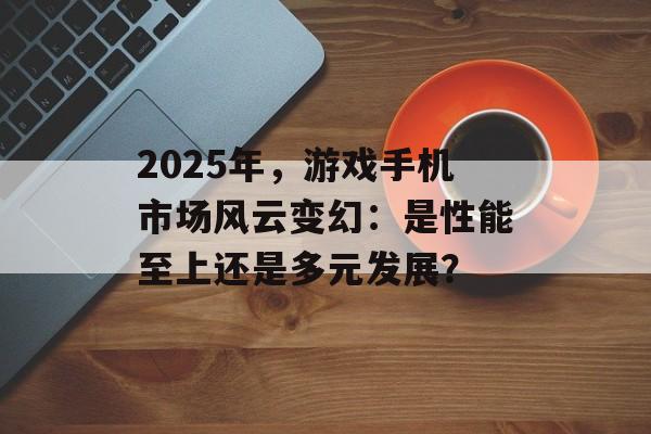 2025年，游戏手机市场风云变幻：是性能至上还是多元发展？