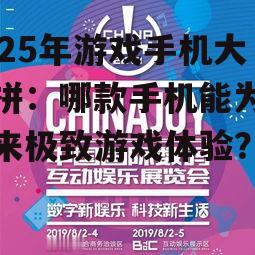 2025年游戏手机大比拼：哪款手机能为你带来极致游戏体验？