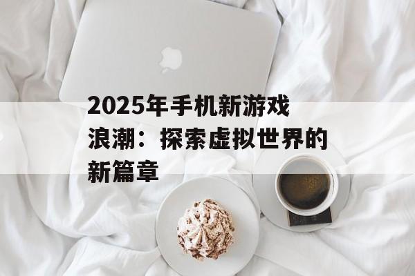 2025年手机新游戏浪潮：探索虚拟世界的新篇章