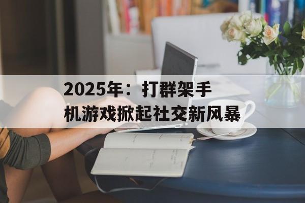 2025年：打群架手机游戏掀起社交新风暴