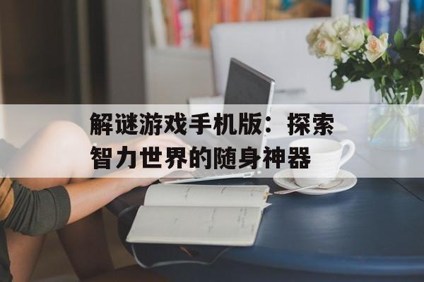 解谜游戏手机版：探索智力世界的随身神器