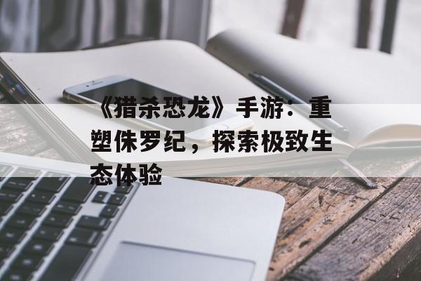 《猎杀恐龙》手游：重塑侏罗纪，探索极致生态体验