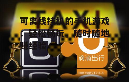 可离线挂机的手机游戏：轻松畅玩，随时随地赚经验