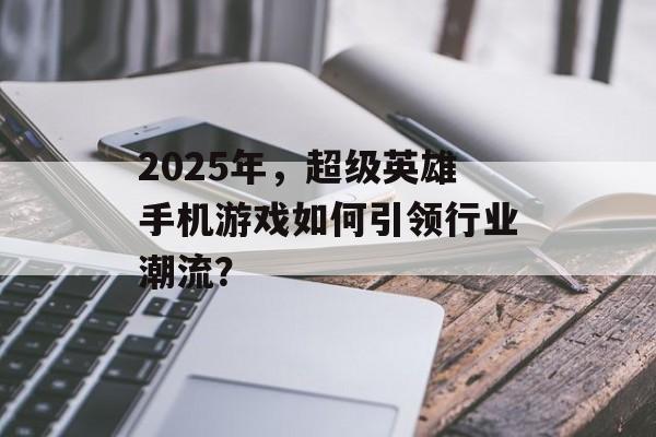 2025年，超级英雄手机游戏如何引领行业潮流？