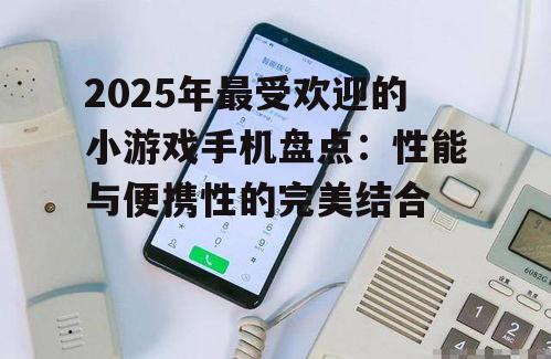 2025年最受欢迎的小游戏手机盘点：性能与便携性的完美结合