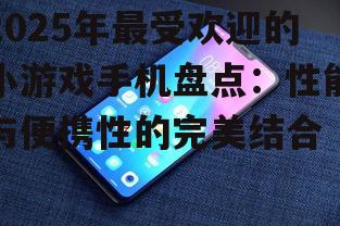 2025年最受欢迎的小游戏手机盘点：性能与便携性的完美结合