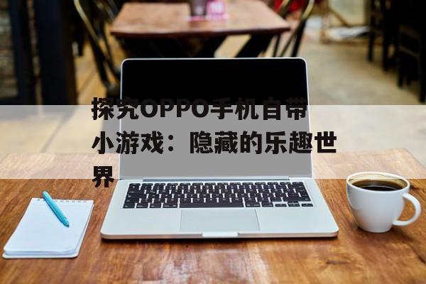 探究OPPO手机自带小游戏：隐藏的乐趣世界