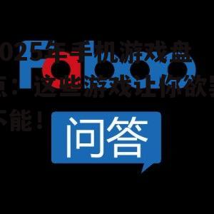 2025年手机游戏盘点:这些游戏让你欲罢不能!