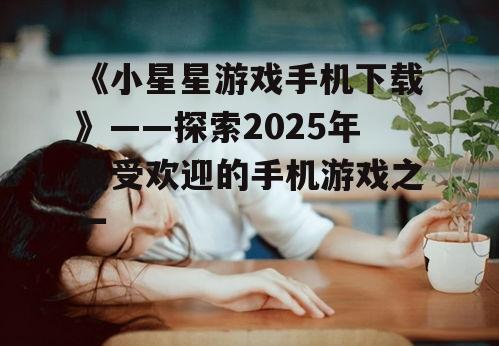 《小星星游戏手机下载》——探索2025年最受欢迎的手机游戏之一