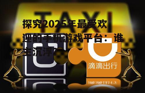 探究2025年最受欢迎的手机游戏平台：谁主沉浮？