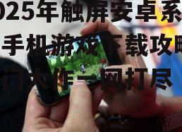 2025年触屏安卓系统手机游戏下载攻略：热门大作一网打尽
