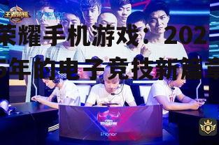 荣耀手机游戏：2025年的电子竞技新篇章