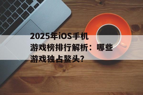 2025年iOS手机游戏榜排行解析：哪些游戏独占鳌头？