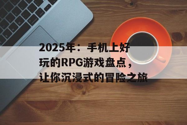 2025年：手机上好玩的RPG游戏盘点，让你沉浸式的冒险之旅
