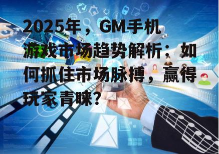 2025年，GM手机游戏市场趋势解析：如何抓住市场脉搏，赢得玩家青睐？