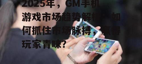 2025年,GM手机游戏市场趋势解析:如何抓住市场脉搏,赢得玩家青睐?