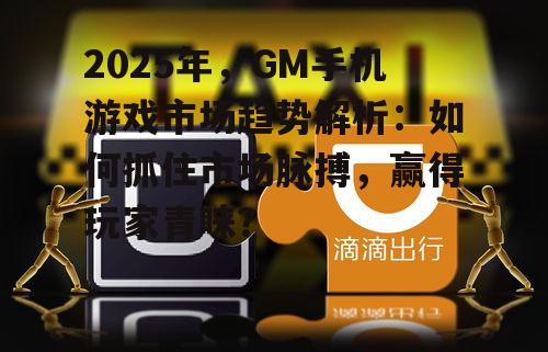 2025年,GM手机游戏市场趋势解析:如何抓住市场脉搏,赢得玩家青睐?