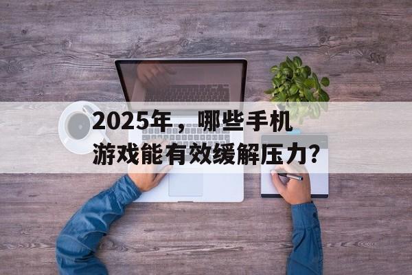 2025年，哪些手机游戏能有效缓解压力？