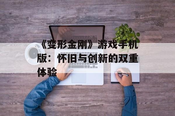 《变形金刚》游戏手机版：怀旧与创新的双重体验