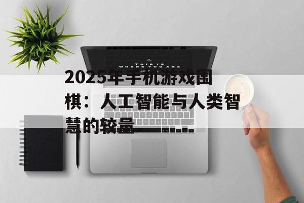 2025年手机游戏围棋：人工智能与人类智慧的较量