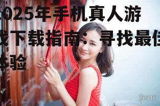 2025年手机真人游戏下载指南:寻找最佳体验