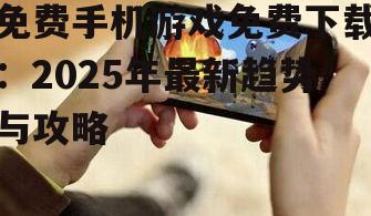 免费手机游戏免费下载：2025年最新趋势与攻略