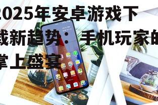2025年安卓游戏下载新趋势：手机玩家的掌上盛宴