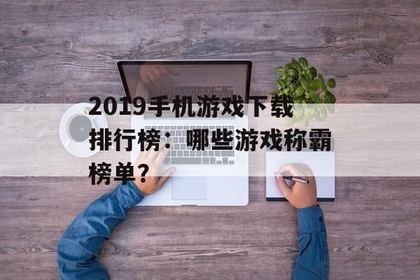 2019手机游戏下载排行榜：哪些游戏称霸榜单？