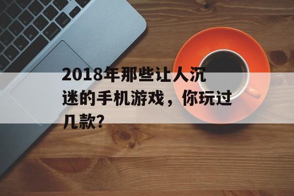 2018年那些让人沉迷的手机游戏，你玩过几款？