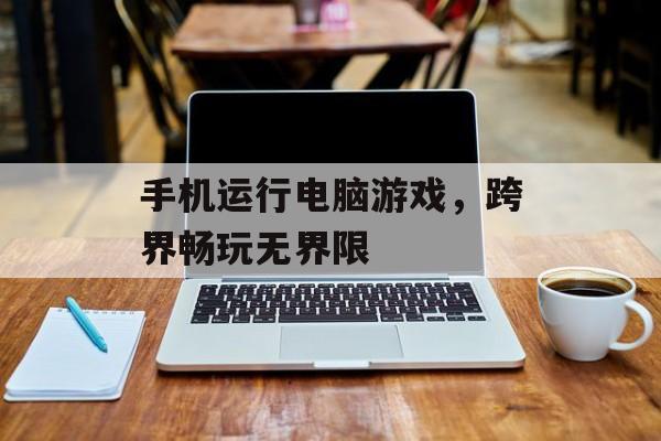 手机运行电脑游戏，跨界畅玩无界限