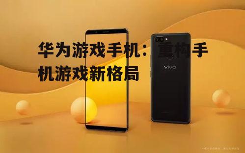 二、华为游戏手机:引领行业新趋势
