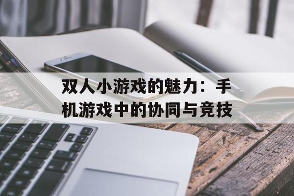 双人小游戏的魅力：手机游戏中的协同与竞技