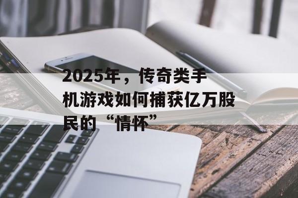 2025年，传奇类手机游戏如何捕获亿万股民的“情怀”