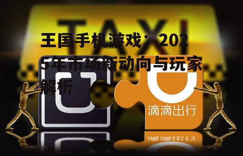 王国手机游戏：2025年市场新动向与玩家解析