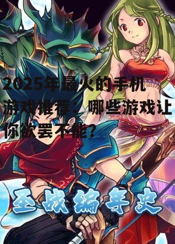 2025年最火的手机游戏推荐:哪些游戏让你欲罢不能?