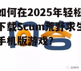 如何在2025年轻松下载Scum荒野求生手机版游戏？