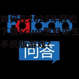 如何在2025年轻松下载Scum荒野求生手机版游戏?