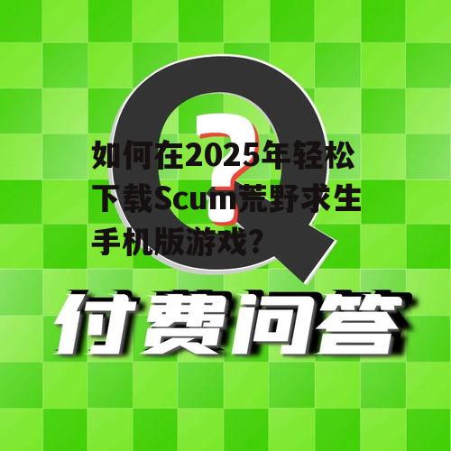 如何在2025年轻松下载Scum荒野求生手机版游戏?