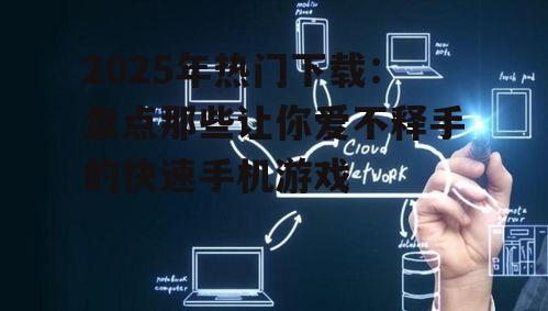 2025年热门下载:盘点那些让你爱不释手的快速手机游戏