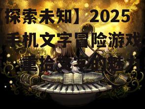 【探索未知】2025年手机文字冒险游戏盘点：重拾文字的魅力！