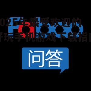 2025年最受欢迎的好玩手机游戏下载指南！