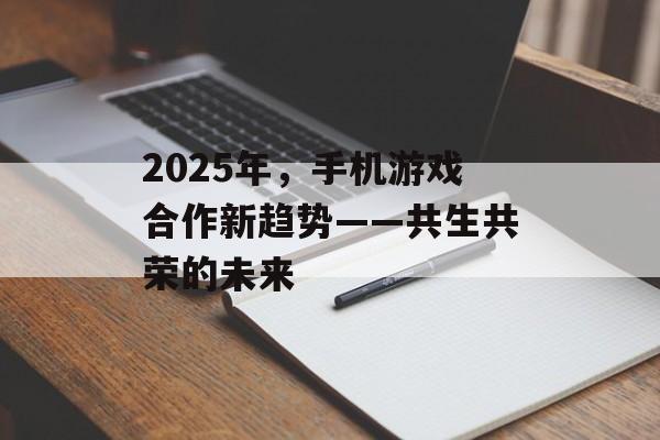 2025年，手机游戏合作新趋势——共生共荣的未来