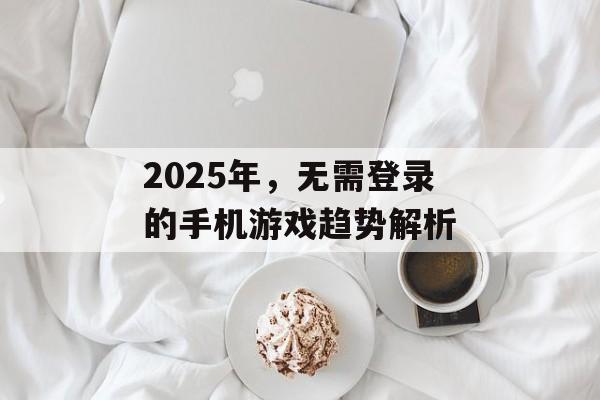 2025年，无需登录的手机游戏趋势解析