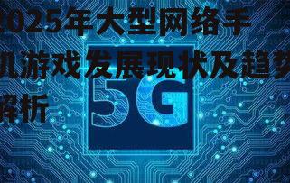 2025年大型网络手机游戏发展现状及趋势解析