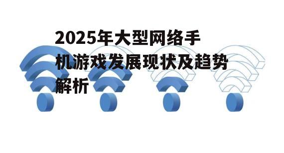 2025年大型网络手机游戏发展现状及趋势解析
