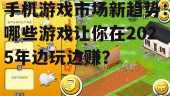 手机游戏市场新趋势：哪些游戏让你在2025年边玩边赚？
