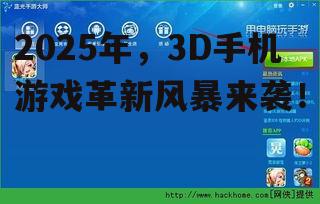 2025年，3D手机游戏革新风暴来袭！