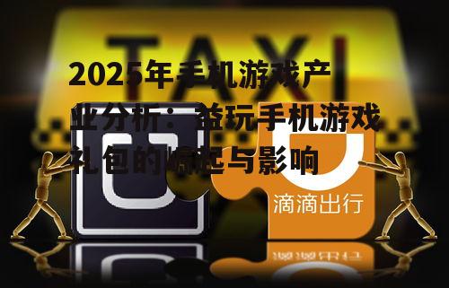 2025年手机游戏产业分析：益玩手机游戏礼包的崛起与影响