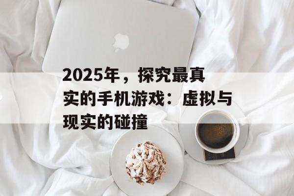 2025年，探究最真实的手机游戏：虚拟与现实的碰撞